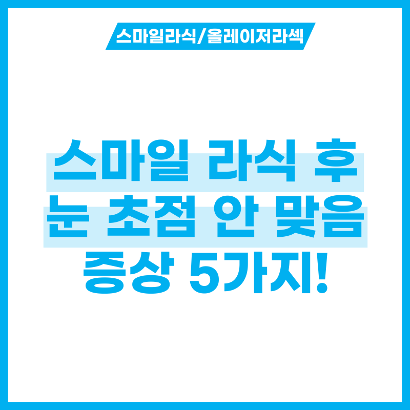 스마일 라식 후 눈 초점 안맞음? 증상 5가지 확인하기!